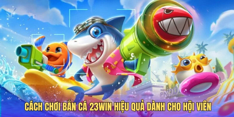 4 cách chơi bắn cá tại 23win mang về nhiều phần thưởng hấp dẫn