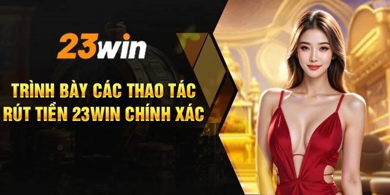 Hướng dẫn từng bước rút tiền 23Win cho từng phương thức